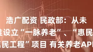 浩广配资 民政部：从未设立或批准设立“一脉养老”、“惠民工程”项目 有关养老APP涉嫌诈骗