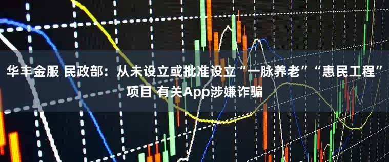 华丰金服 民政部：从未设立或批准设立“一脉养老”“惠民工程”项目 有关App涉嫌诈骗