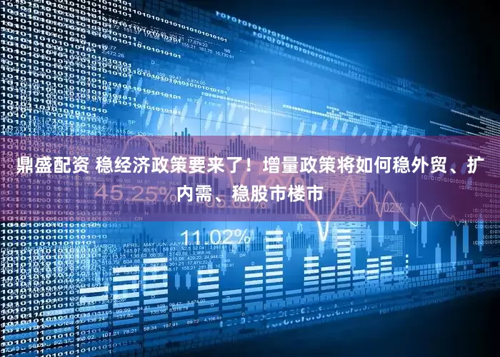 鼎盛配资 稳经济政策要来了！增量政策将如何稳外贸、扩内需、稳股市楼市