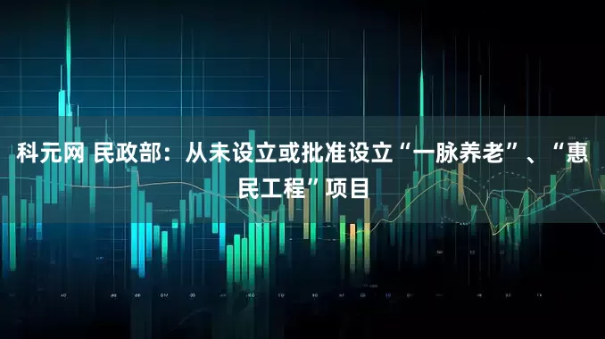 科元网 民政部：从未设立或批准设立“一脉养老”、“惠民工程”项目
