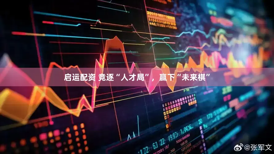 启运配资 竞逐“人才局”，赢下“未来棋”