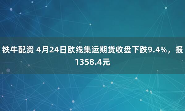 铁牛配资 4月24日欧线集运期货收盘下跌9.4%，报1358.4元