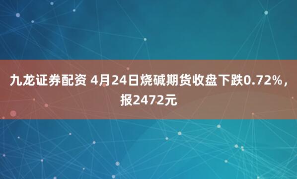 九龙证券配资 4月24日烧碱期货收盘下跌0.72%，报2472元