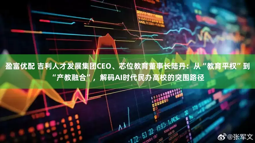 盈富优配 吉利人才发展集团CEO、芯位教育董事长陆丹：从“教育平权”到“产教融合”，解码AI时代民办高校的突围路径
