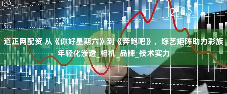 道正网配资 从《你好星期六》到《奔跑吧》，综艺矩阵助力彩族年轻化渗透_相机_品牌_技术实力