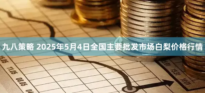 九八策略 2025年5月4日全国主要批发市场白梨价格行情