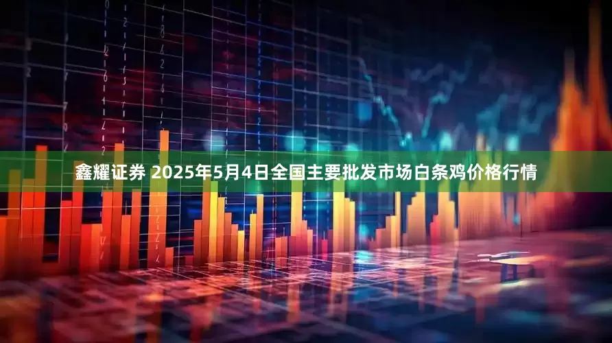 鑫耀证券 2025年5月4日全国主要批发市场白条鸡价格行情