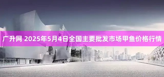 广升网 2025年5月4日全国主要批发市场甲鱼价格行情