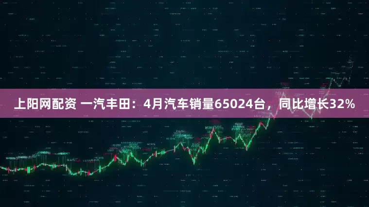 上阳网配资 一汽丰田：4月汽车销量65024台，同比增长32%