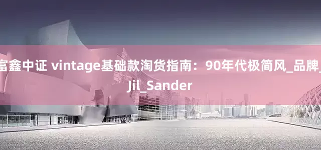 富鑫中证 vintage基础款淘货指南：90年代极简风_品牌_Jil_Sander