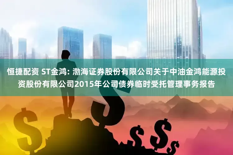 恒捷配资 ST金鸿: 渤海证券股份有限公司关于中油金鸿能源投资股份有限公司2015年公司债券临时受托管理事务报告