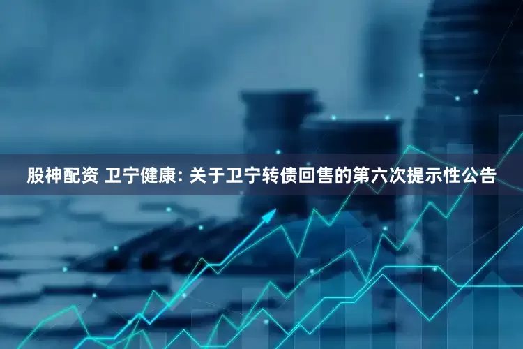 股神配资 卫宁健康: 关于卫宁转债回售的第六次提示性公告