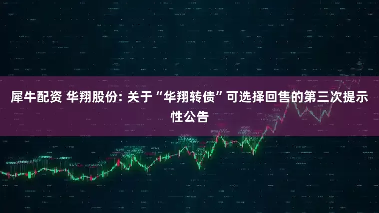 犀牛配资 华翔股份: 关于“华翔转债”可选择回售的第三次提示性公告