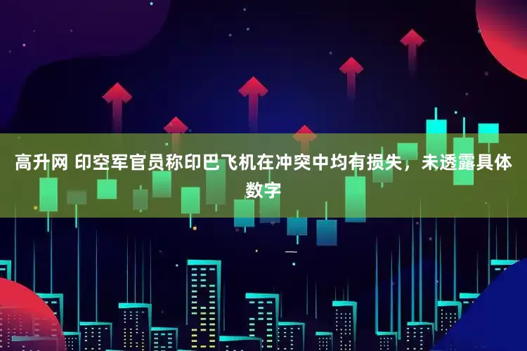 高升网 印空军官员称印巴飞机在冲突中均有损失，未透露具体数字
