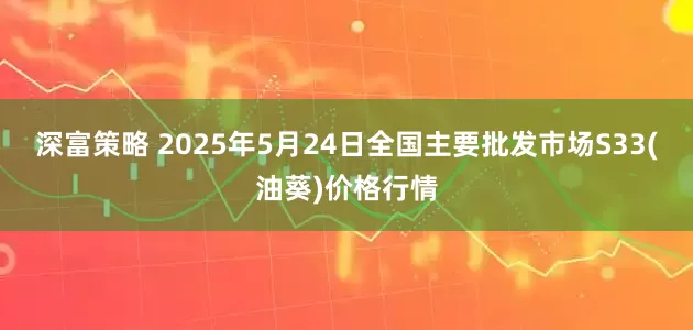 深富策略 2025年5月24日全国主要批发市场S33(油葵)价格行情