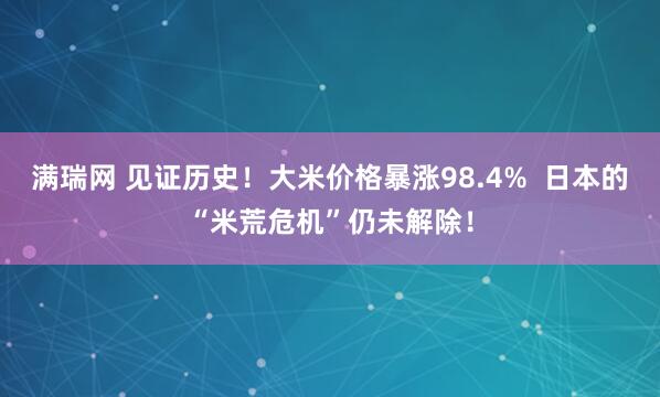 满瑞网 见证历史！大米价格暴涨98.4%  日本的“米荒危机”仍未解除！