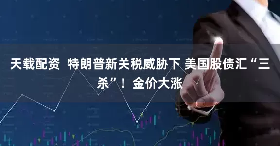 天载配资  特朗普新关税威胁下 美国股债汇“三杀”！金价大涨