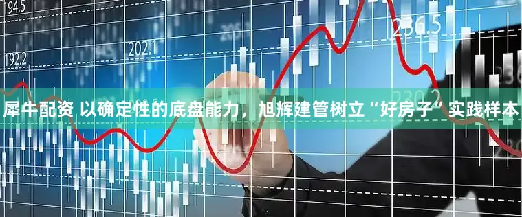犀牛配资 以确定性的底盘能力，旭辉建管树立“好房子”实践样本