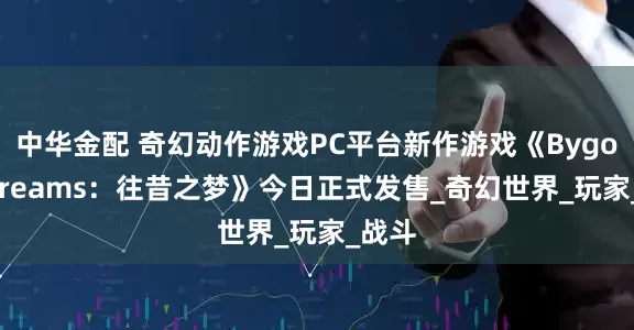 中华金配 奇幻动作游戏PC平台新作游戏《Bygone Dreams：往昔之梦》今日正式发售_奇幻世界_玩家_战斗