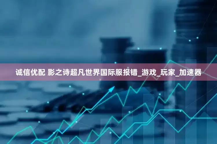 诚信优配 影之诗超凡世界国际服报错_游戏_玩家_加速器