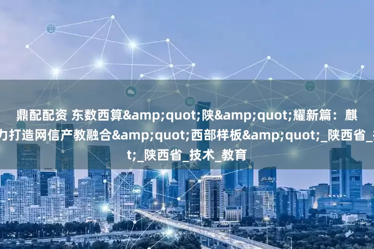 鼎配配资 东数西算&quot;陕&quot;耀新篇：麒麟软件助力打造网信产教融合&quot;西部样板&quot;_陕西省_技术_教育