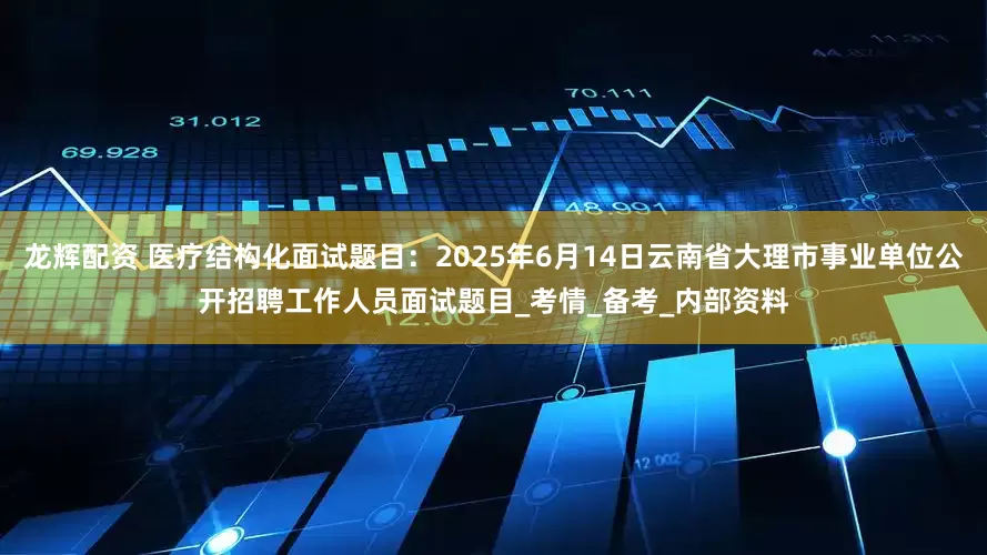 龙辉配资 医疗结构化面试题目：2025年6月14日云南省大理市事业单位公开招聘工作人员面试题目_考情_备考_内部资料