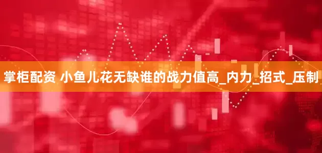 掌柜配资 小鱼儿花无缺谁的战力值高_内力_招式_压制
