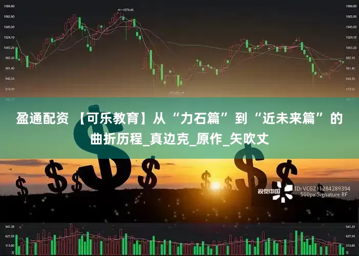 盈通配资 【可乐教育】从 “力石篇” 到 “近未来篇” 的曲折历程_真边克_原作_矢吹丈
