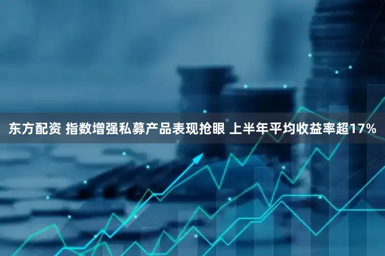 东方配资 指数增强私募产品表现抢眼 上半年平均收益率超17%