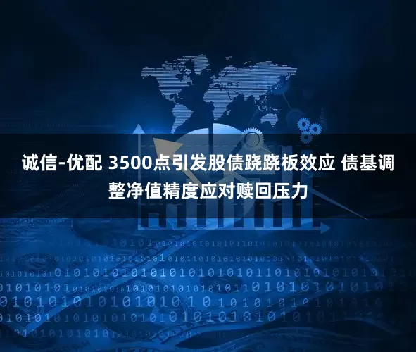 诚信-优配 3500点引发股债跷跷板效应 债基调整净值精度应对赎回压力