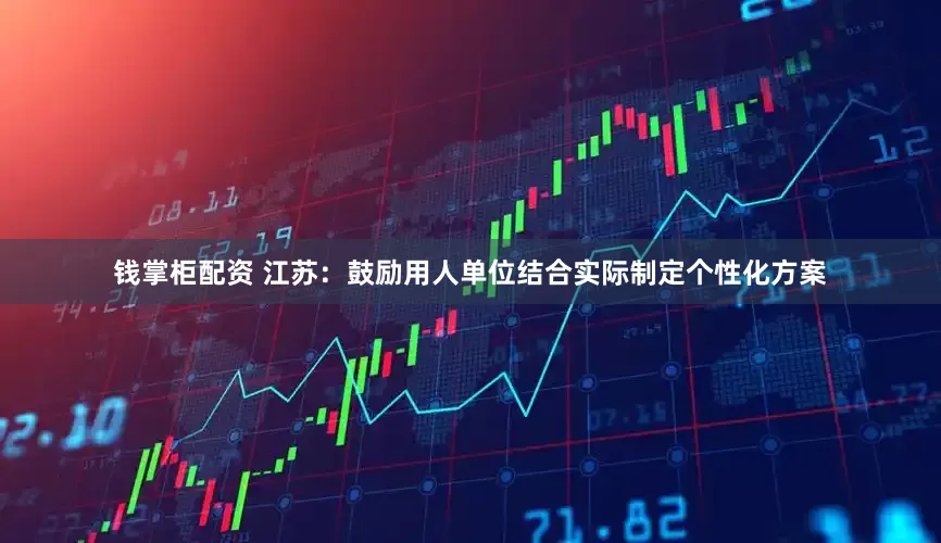钱掌柜配资 江苏：鼓励用人单位结合实际制定个性化方案
