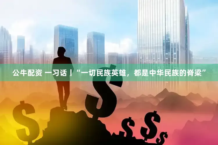 公牛配资 一习话丨“一切民族英雄，都是中华民族的脊梁”