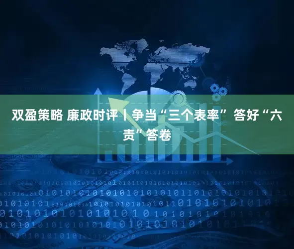 双盈策略 廉政时评丨争当“三个表率” 答好“六责”答卷