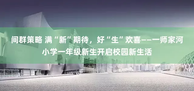 间群策略 满“新”期待，好“生”欢喜——一师家河小学一年级新生开启校园新生活