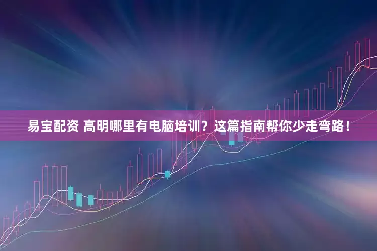 易宝配资 高明哪里有电脑培训？这篇指南帮你少走弯路！
