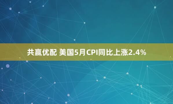 共赢优配 美国5月CPI同比上涨2.4%