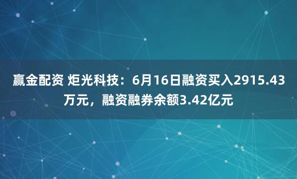赢金配资 炬光科技：6月16日融资买入2915.43万元，融资融券余额3.42亿元