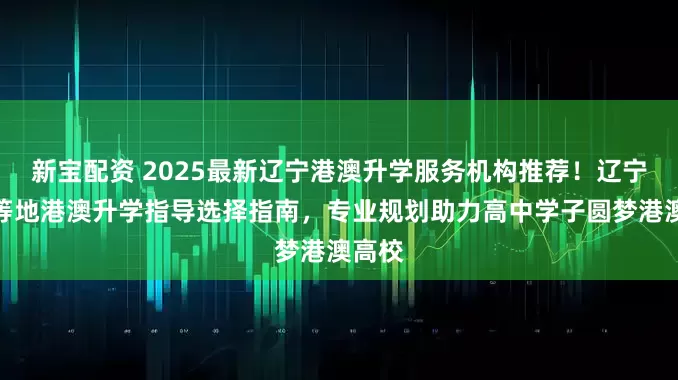 新宝配资 2025最新辽宁港澳升学服务机构推荐！辽宁沈阳等地港澳升学指导选择指南，专业规划助力高中学子圆梦港澳高校