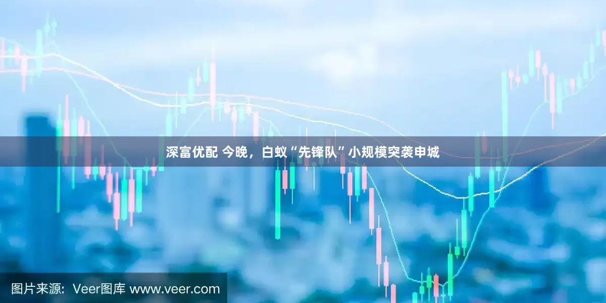 深富优配 今晚，白蚁“先锋队”小规模突袭申城