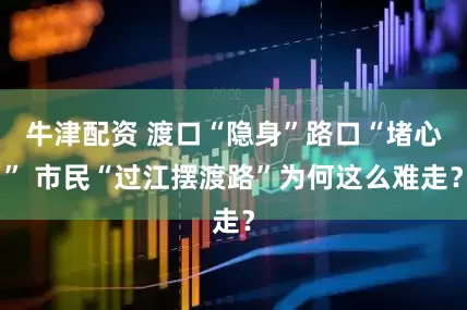 牛津配资 渡口“隐身”路口“堵心” 市民“过江摆渡路”为何这么难走？