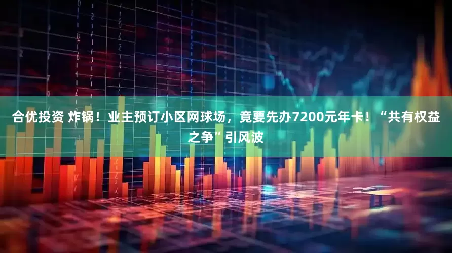 合优投资 炸锅！业主预订小区网球场，竟要先办7200元年卡！“共有权益之争”引风波