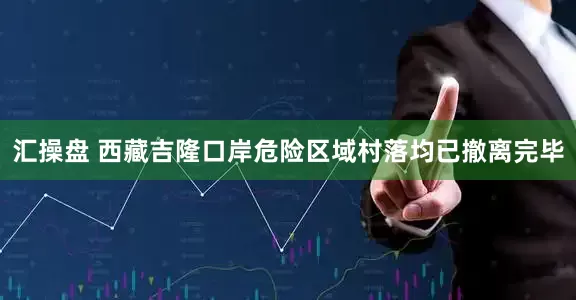 汇操盘 西藏吉隆口岸危险区域村落均已撤离完毕